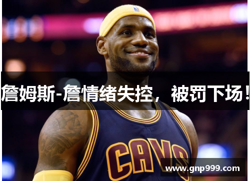 詹姆斯-詹情绪失控，被罚下场！