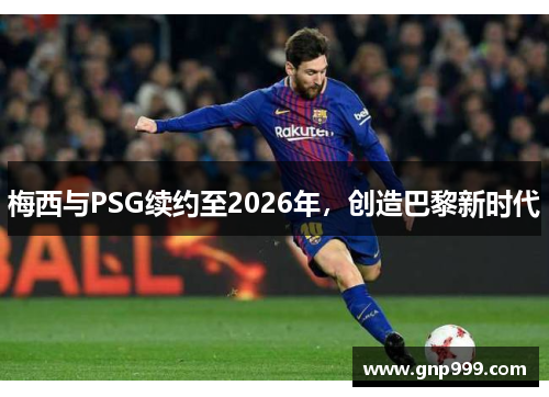 梅西与PSG续约至2026年，创造巴黎新时代