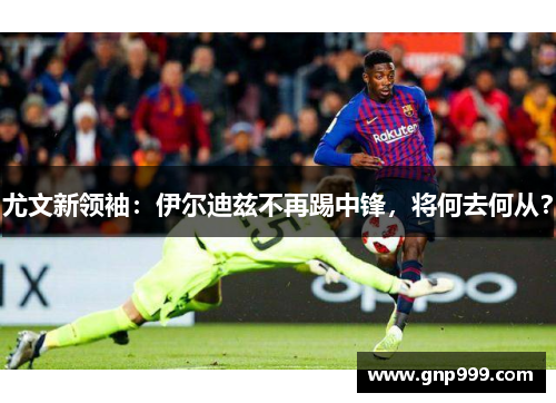 尤文新领袖：伊尔迪兹不再踢中锋，将何去何从？